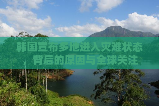 韩国宣布多地进入灾难状态，背后的原因与全球关注