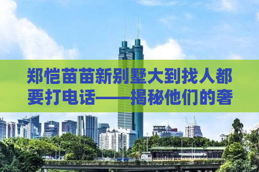郑恺苗苗新别墅大到找人都要打电话——揭秘他们的奢华生活