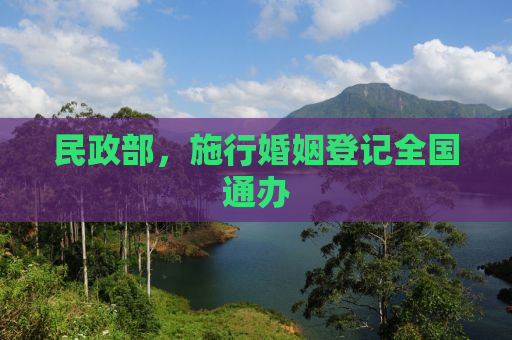 民政部，施行婚姻登记全国通办