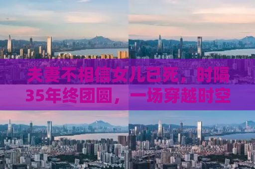 夫妻不相信女儿已死，时隔35年终团圆，一场穿越时空的挚爱与奇迹