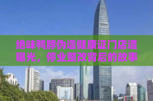 绝味鸭脖伪造健康证门店遭曝光，停业整改背后的故事