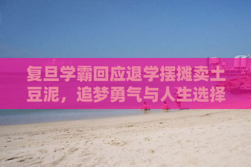 复旦学霸回应退学摆摊卖土豆泥，追梦勇气与人生选择的智慧