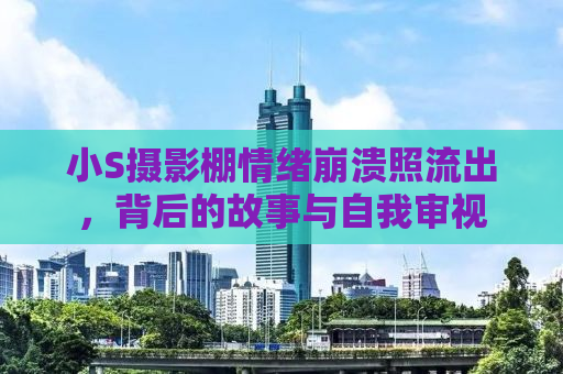 小S摄影棚情绪崩溃照流出，背后的故事与自我审视