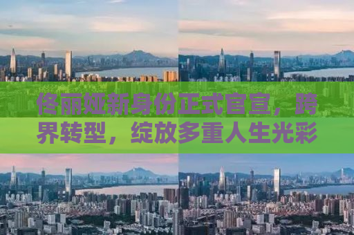 佟丽娅新身份正式官宣，跨界转型，绽放多重人生光彩