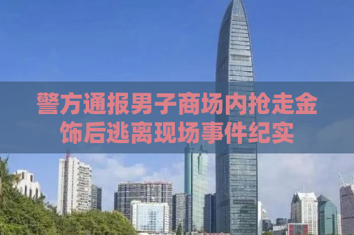 警方通报男子商场内抢走金饰后逃离现场事件纪实