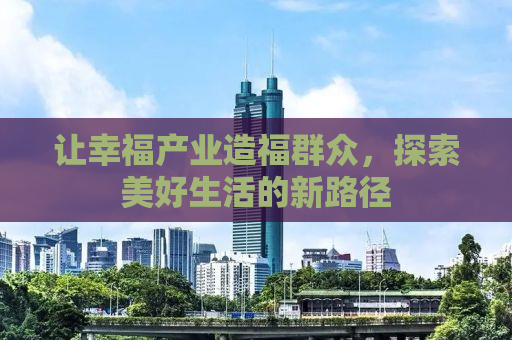 让幸福产业造福群众，探索美好生活的新路径