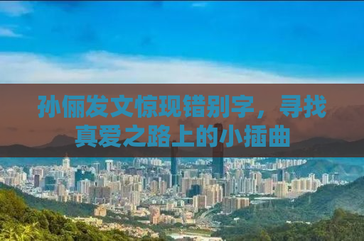 孙俪发文惊现错别字，寻找真爱之路上的小插曲