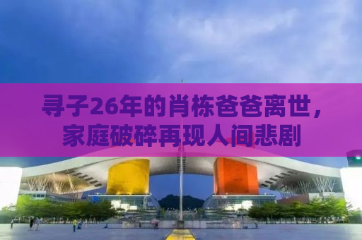 寻子26年的肖栋爸爸离世，家庭破碎再现人间悲剧