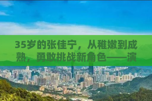 35岁的张佳宁，从稚嫩到成熟，勇敢挑战新角色——演妈妈之路