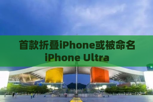 首款折叠iPhone或被命名iPhone Ultra