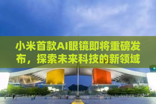 小米首款AI眼镜即将重磅发布，探索未来科技的新领域