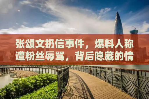 张颂文扔信事件，爆料人称遭粉丝辱骂，背后隐藏的情感纠葛与公众人物的无奈应对