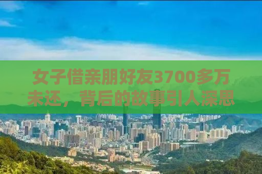 女子借亲朋好友3700多万未还，背后的故事引人深思