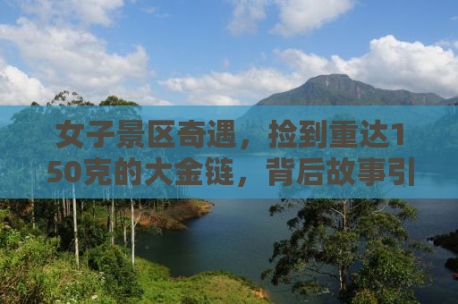 女子景区奇遇，捡到重达150克的大金链，背后故事引人深思