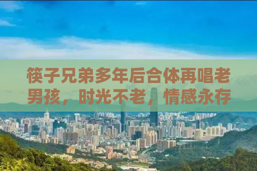 筷子兄弟多年后合体再唱老男孩，时光不老，情感永存