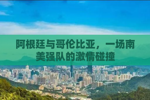 阿根廷与哥伦比亚，一场南美强队的激情碰撞