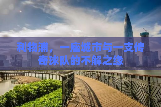 利物浦，一座城市与一支传奇球队的不解之缘