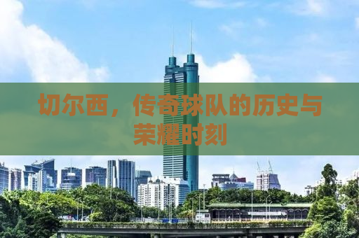 切尔西，传奇球队的历史与荣耀时刻