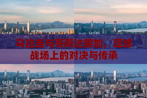 乌拉圭与哥斯达黎加，足球战场上的对决与传承