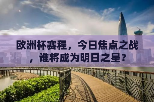 欧洲杯赛程，今日焦点之战，谁将成为明日之星？