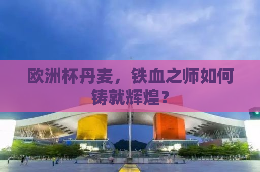 欧洲杯丹麦，铁血之师如何铸就辉煌？