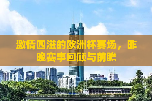 激情四溢的欧洲杯赛场，昨晚赛事回顾与前瞻