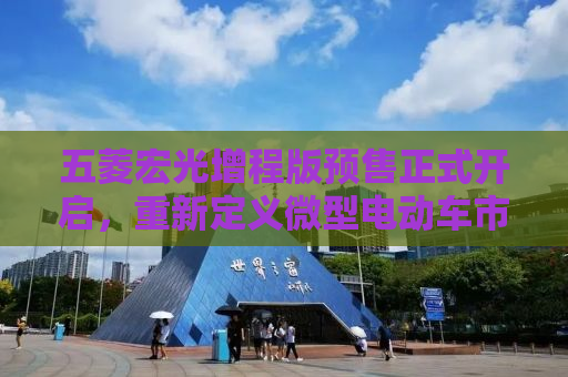 五菱宏光增程版预售正式开启，重新定义微型电动车市场的新标杆