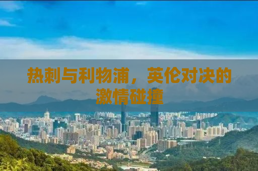 热刺与利物浦，英伦对决的激情碰撞