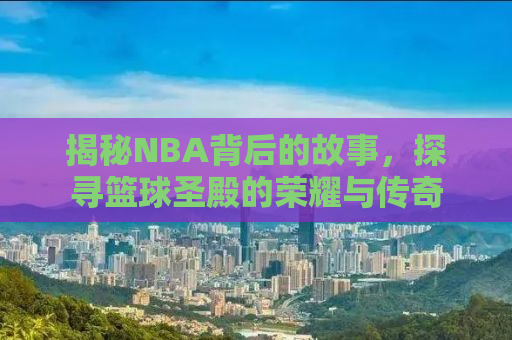 揭秘NBA背后的故事，探寻篮球圣殿的荣耀与传奇