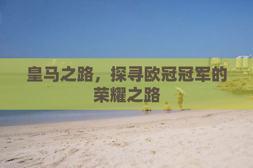 皇马之路，探寻欧冠冠军的荣耀之路