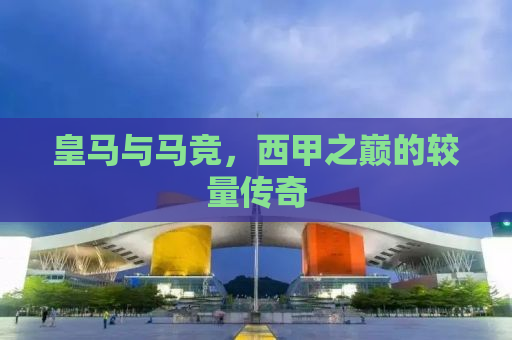 皇马与马竞，西甲之巅的较量传奇