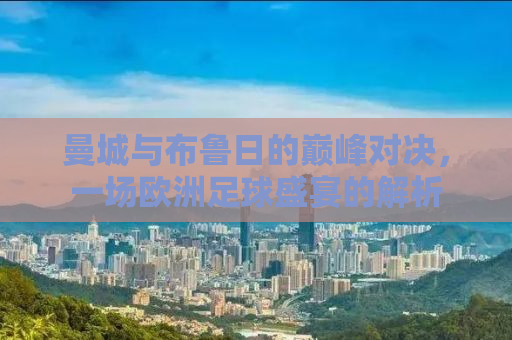 曼城与布鲁日的巅峰对决，一场欧洲足球盛宴的解析