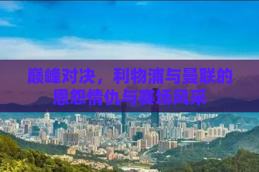 巅峰对决，利物浦与曼联的恩怨情仇与赛场风采