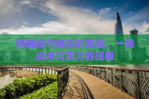 阿森纳与维拉的较量，一场战术与实力的碰撞