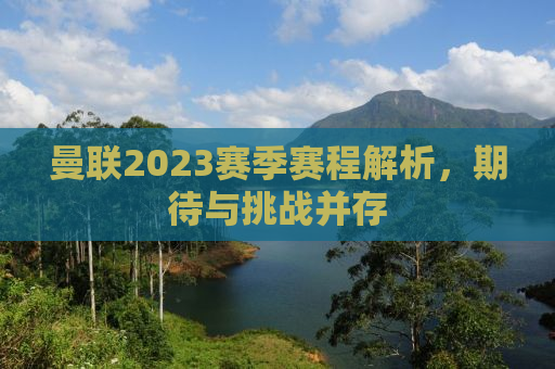 曼联2023赛季赛程解析，期待与挑战并存