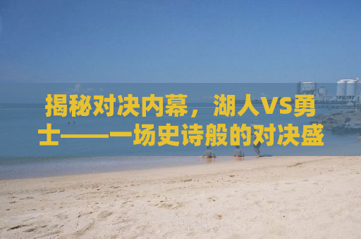 揭秘对决内幕，湖人VS勇士——一场史诗般的对决盛宴