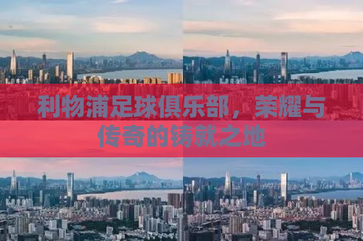 利物浦足球俱乐部，荣耀与传奇的铸就之地