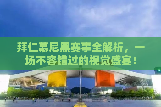 拜仁慕尼黑赛事全解析，一场不容错过的视觉盛宴！