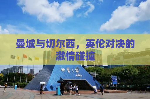 曼城与切尔西，英伦对决的激情碰撞
