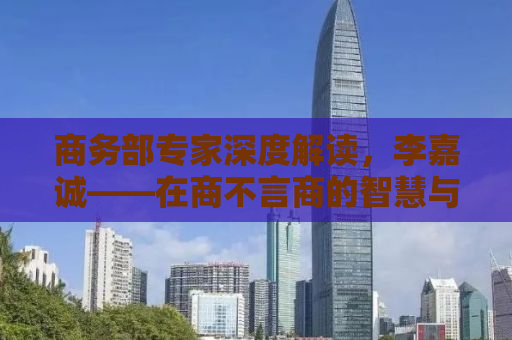 商务部专家深度解读，李嘉诚——在商不言商的智慧与境界