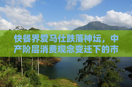 快餐界爱马仕跌落神坛，中产阶层消费观念变迁下的市场反思
