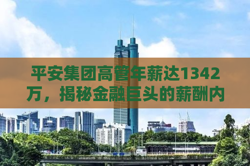 平安集团高管年薪达1342万，揭秘金融巨头的薪酬内幕
