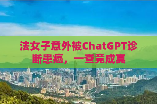法女子意外被ChatGPT诊断患癌，一查竟成真