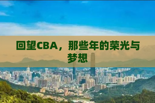 回望CBA，那些年的荣光与梦想