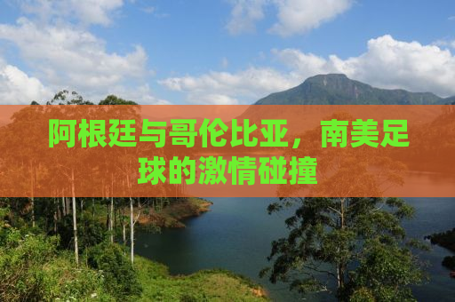 阿根廷与哥伦比亚，南美足球的激情碰撞