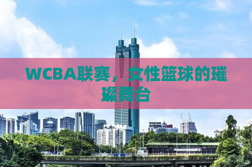 WCBA联赛，女性篮球的璀璨舞台