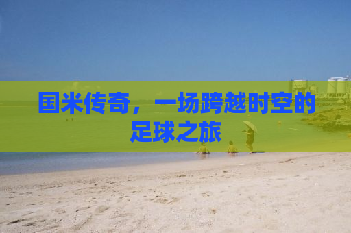 国米传奇，一场跨越时空的足球之旅