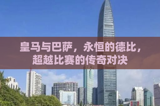 皇马与巴萨，永恒的德比，超越比赛的传奇对决