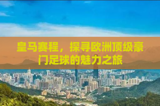 皇马赛程，探寻欧洲顶级豪门足球的魅力之旅