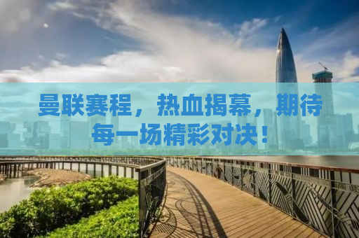 曼联赛程，热血揭幕，期待每一场精彩对决！